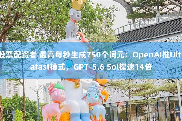 股票配资者 最高每秒生成750个词元:OpenAI推Ultrafast模式,GPT-5.6 Sol提速14倍