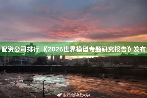 配资公司排行 《2026世界模型专题研究报告》发布