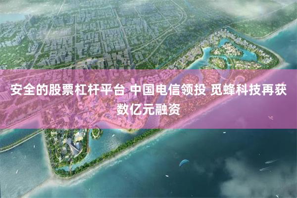 安全的股票杠杆平台 中国电信领投 觅蜂科技再获数亿元融资