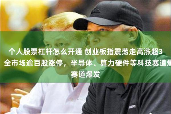 个人股票杠杆怎么开通 创业板指震荡走高涨超3%，全市场逾百股涨停，半导体、算力硬件等科技赛道爆发