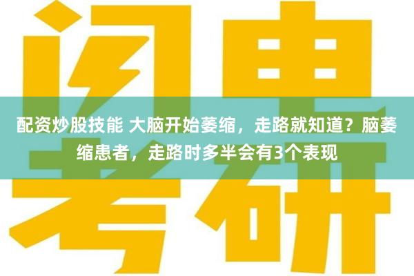 配资炒股技能 大脑开始萎缩，走路就知道？脑萎缩患者，走路时多半会有3个表现