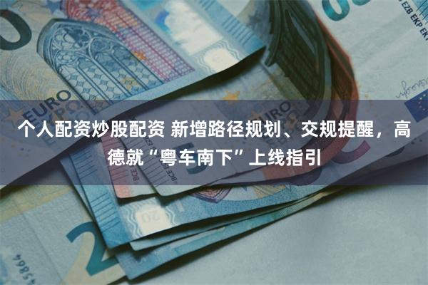 个人配资炒股配资 新增路径规划、交规提醒,高德就“粤车南下”上线指引