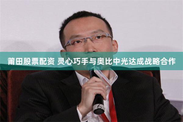 莆田股票配资 灵心巧手与奥比中光达成战略合作