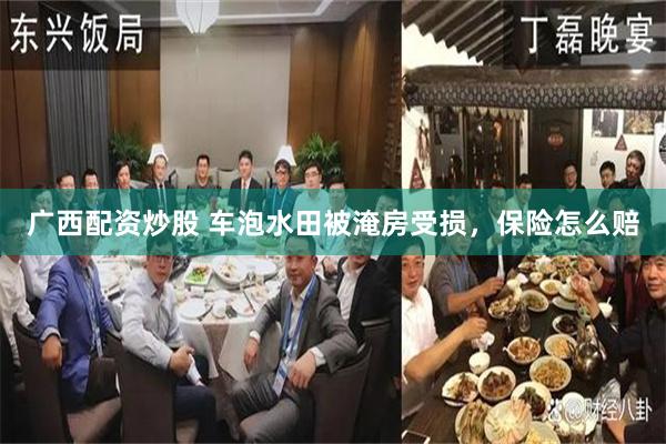广西配资炒股 车泡水田被淹房受损，保险怎么赔