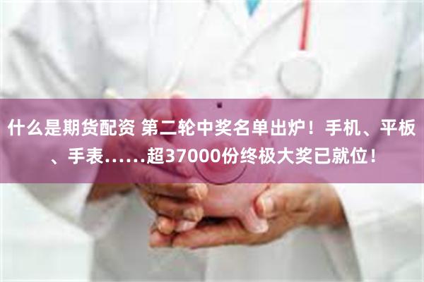 什么是期货配资 第二轮中奖名单出炉！手机、平板、手表……超37000份终极大奖已就位！