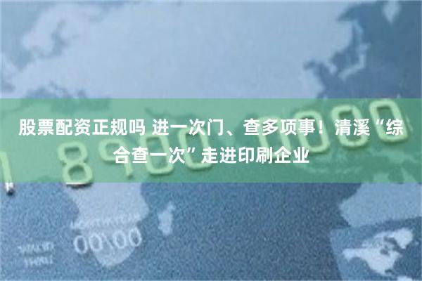 股票配资正规吗 进一次门、查多项事！清溪“综合查一次”走进印刷企业