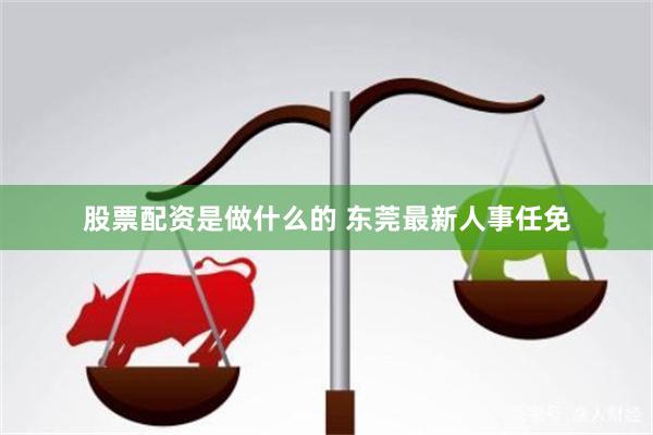 股票配资是做什么的 东莞最新人事任免