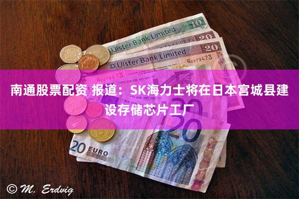 南通股票配资 报道：SK海力士将在日本宫城县建设存储芯片工厂