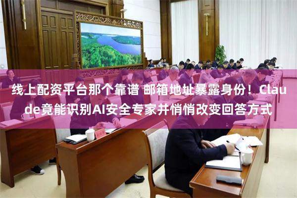 线上配资平台那个靠谱 邮箱地址暴露身份！Claude竟能识别AI安全专家并悄悄改变回答方式