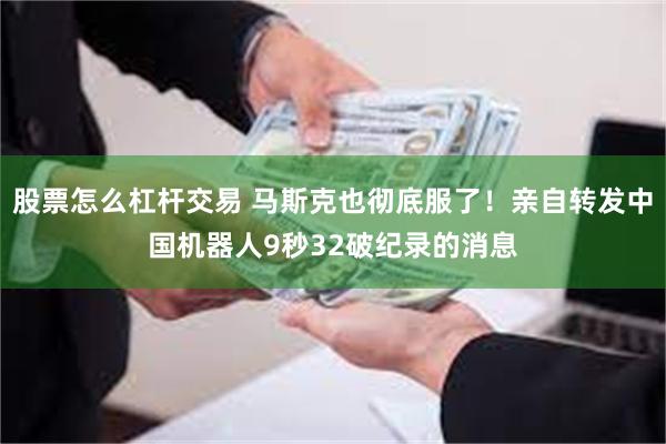 股票怎么杠杆交易 马斯克也彻底服了！亲自转发中国机器人9秒32破纪录的消息