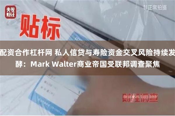 配资合作杠杆网 私人信贷与寿险资金交叉风险持续发酵：Mark Walter商业帝国受联邦调查聚焦