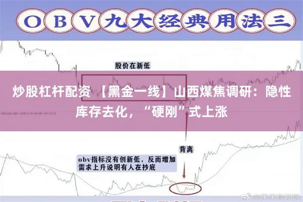 炒股杠杆配资 【黑金一线】山西煤焦调研：隐性库存去化，“硬刚”式上涨