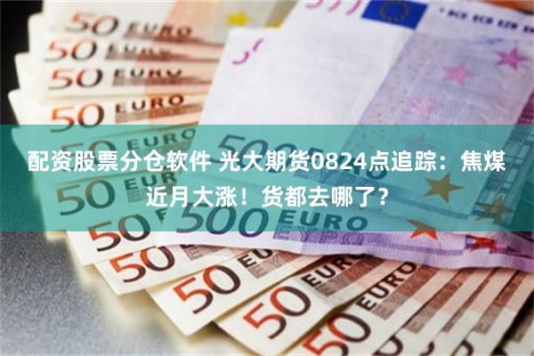配资股票分仓软件 光大期货0824点追踪：焦煤近月大涨！货都去哪了？