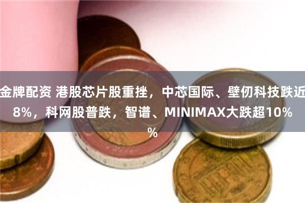 金牌配资 港股芯片股重挫，中芯国际、壁仞科技跌近8%，科网股普跌，智谱、MINIMAX大跌超10%