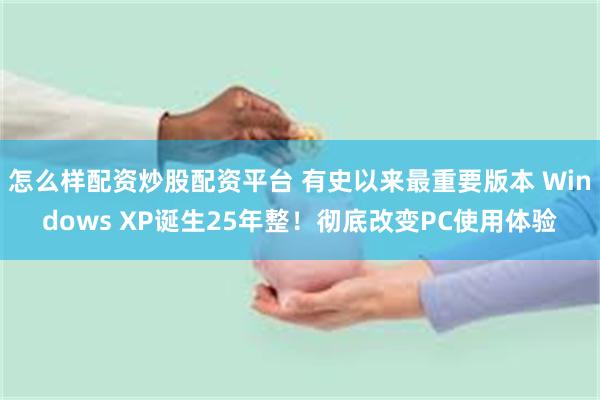 怎么样配资炒股配资平台 有史以来最重要版本 Windows XP诞生25年整！彻底改变PC使用体验