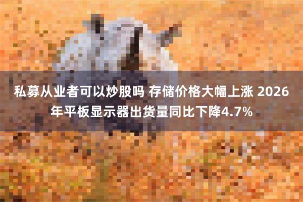私募从业者可以炒股吗 存储价格大幅上涨 2026年平板显示器出货量同比下降4.7%