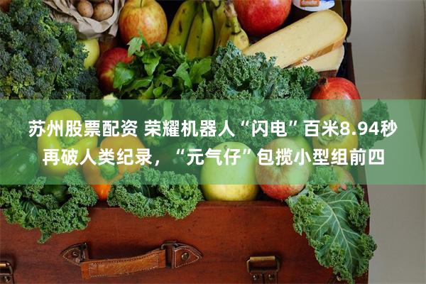 苏州股票配资 荣耀机器人“闪电”百米8.94秒再破人类纪录，“元气仔”包揽小型组前四