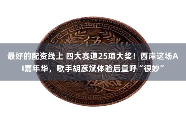 最好的配资线上 四大赛道25项大奖！西岸这场AI嘉年华，歌手胡彦斌体验后直呼“很妙”
