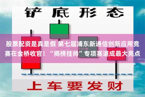 股票配资是真是假 第七届浦东新通信创新应用竞赛在金桥收官！“揭榜挂帅”专项赛道成最大亮点