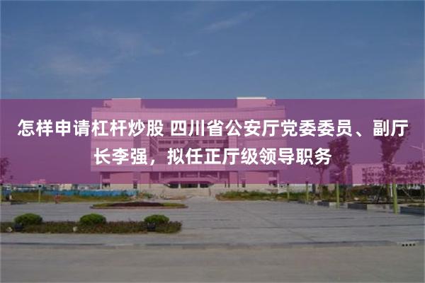 怎样申请杠杆炒股 四川省公安厅党委委员、副厅长李强，拟任正厅级领导职务