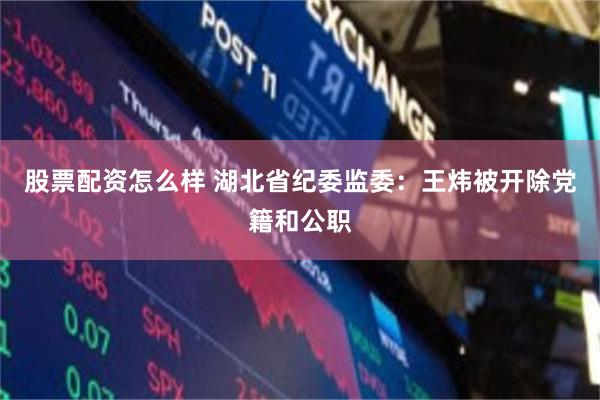 股票配资怎么样 湖北省纪委监委：王炜被开除党籍和公职