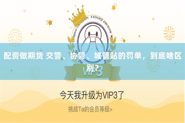 配资做期货 交警、协警、城管贴的罚单，到底啥区别？