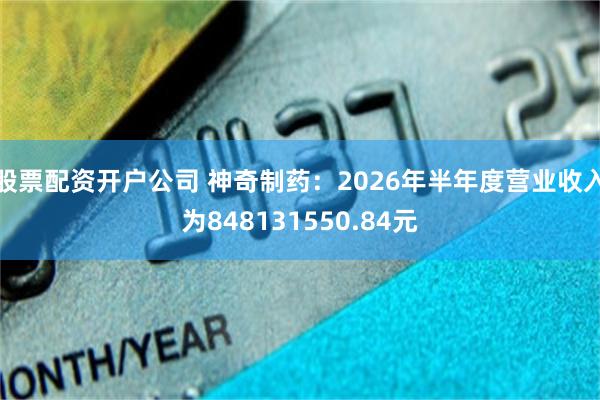 股票配资开户公司 神奇制药:2026年半年度营业收入为848131550.84元