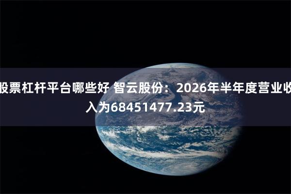 股票杠杆平台哪些好 智云股份：2026年半年度营业收入为68451477.23元