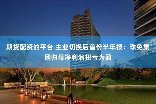 期货配资的平台 主业切换后首份半年报：珠免集团归母净利润扭亏为盈
