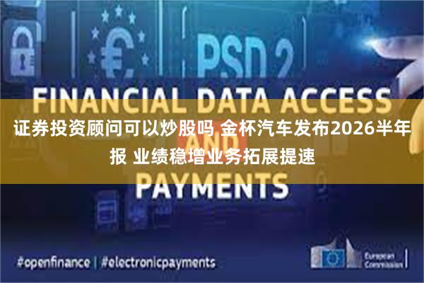 证券投资顾问可以炒股吗 金杯汽车发布2026半年报 业绩稳增业务拓展提速