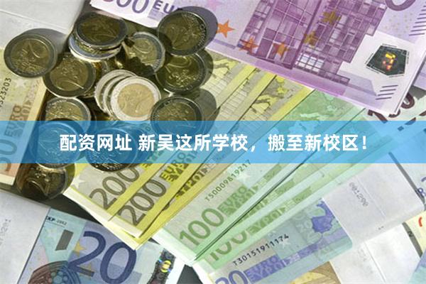配资网址 新吴这所学校，搬至新校区！