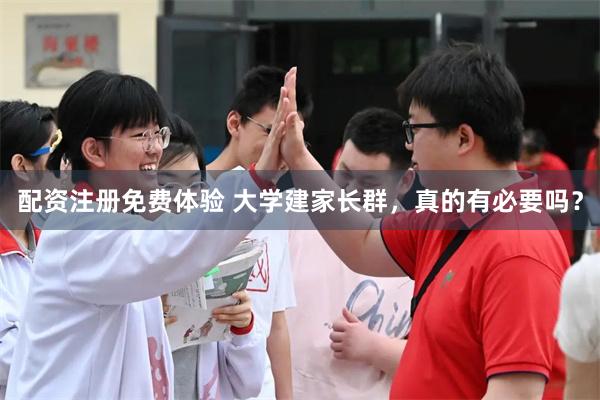 配资注册免费体验 大学建家长群，真的有必要吗？