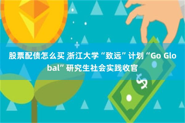 股票配债怎么买 浙江大学“致远”计划“Go Global”研究生社会实践收官