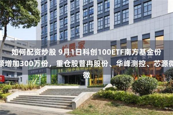 如何配资炒股 9月1日科创100ETF南方基金份额增加300万份，重仓股普冉股份、华峰测控、芯源微