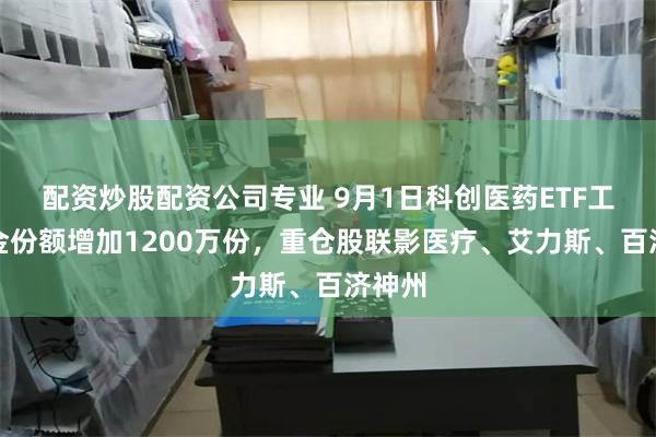 配资炒股配资公司专业 9月1日科创医药ETF工银基金份额增加1200万份，重仓股联影医疗、艾力斯、百济神州