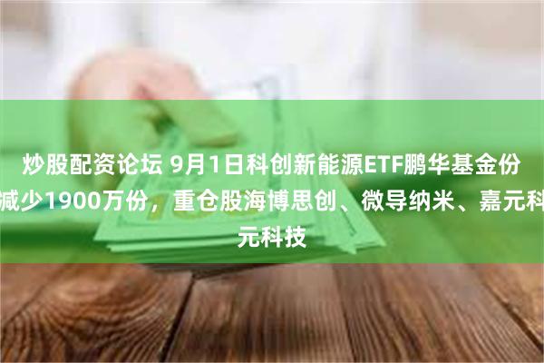 炒股配资论坛 9月1日科创新能源ETF鹏华基金份额减少1900万份，重仓股海博思创、微导纳米、嘉元科技