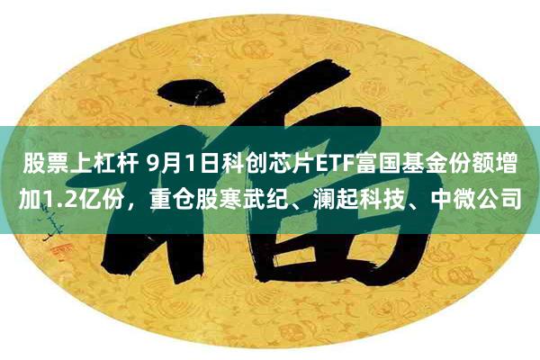 股票上杠杆 9月1日科创芯片ETF富国基金份额增加1.2亿份，重仓股寒武纪、澜起科技、中微公司