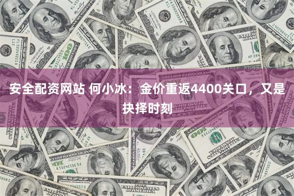 安全配资网站 何小冰：金价重返4400关口，又是抉择时刻