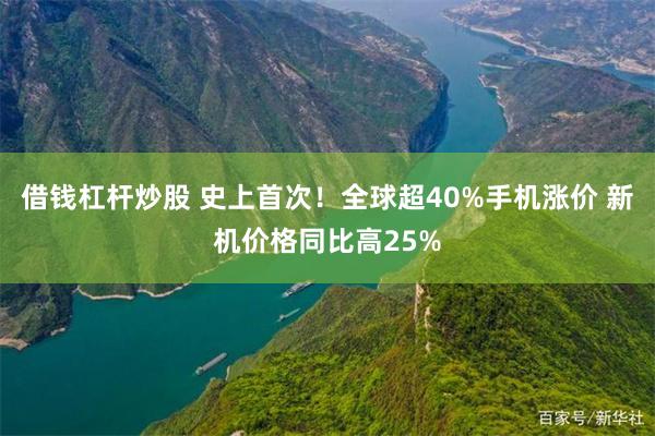借钱杠杆炒股 史上首次！全球超40%手机涨价 新机价格同比高25%