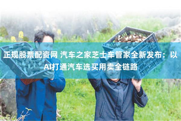 正规股票配资网 汽车之家芝士车管家全新发布：以AI打通汽车选买用卖全链路
