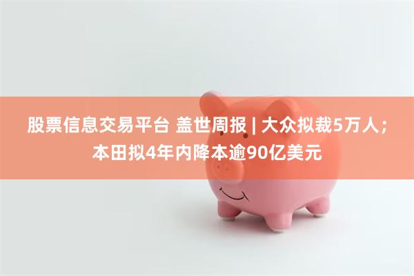股票信息交易平台 盖世周报 | 大众拟裁5万人；本田拟4年内降本逾90亿美元