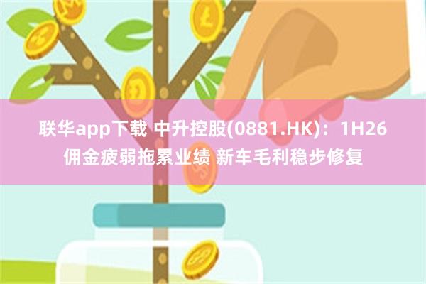 联华app下载 中升控股(0881.HK)：1H26佣金疲弱拖累业绩 新车毛利稳步修复