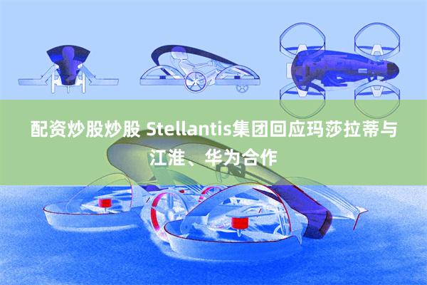 配资炒股炒股 Stellantis集团回应玛莎拉蒂与江淮、华为合作