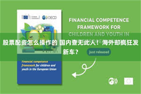 股票配资怎么操作的 国内查无此人！海外却疯狂发新车？