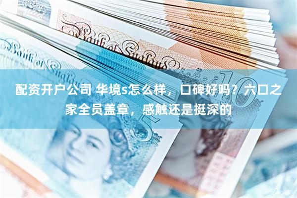配资开户公司 华境s怎么样，口碑好吗？六口之家全员盖章，感触还是挺深的