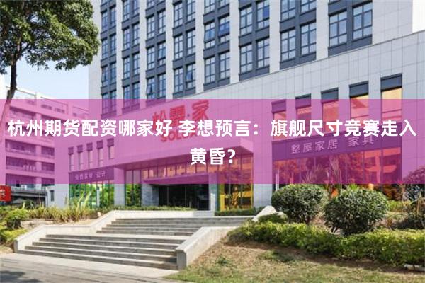 杭州期货配资哪家好 李想预言:旗舰尺寸竞赛走入黄昏?