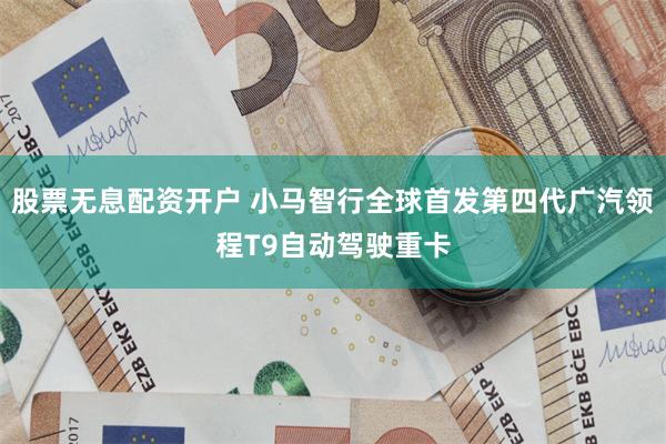 股票无息配资开户 小马智行全球首发第四代广汽领程T9自动驾驶重卡