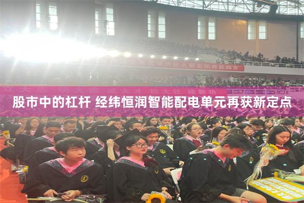 股市中的杠杆 经纬恒润智能配电单元再获新定点