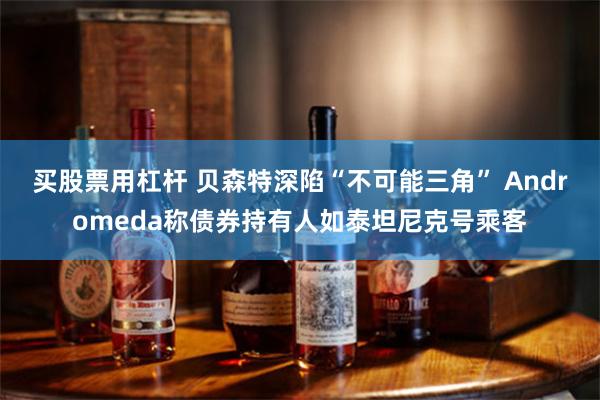买股票用杠杆 贝森特深陷“不可能三角” Andromeda称债券持有人如泰坦尼克号乘客