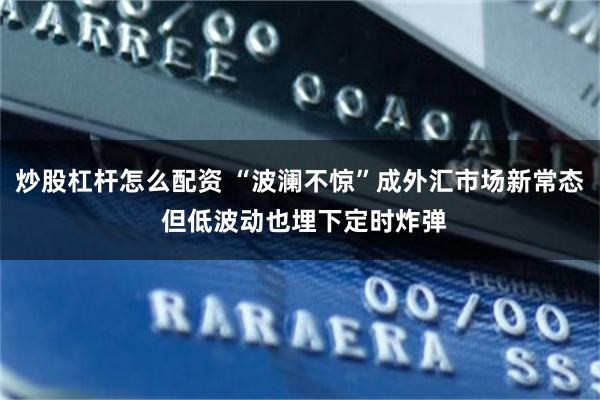 炒股杠杆怎么配资 “波澜不惊”成外汇市场新常态 但低波动也埋下定时炸弹